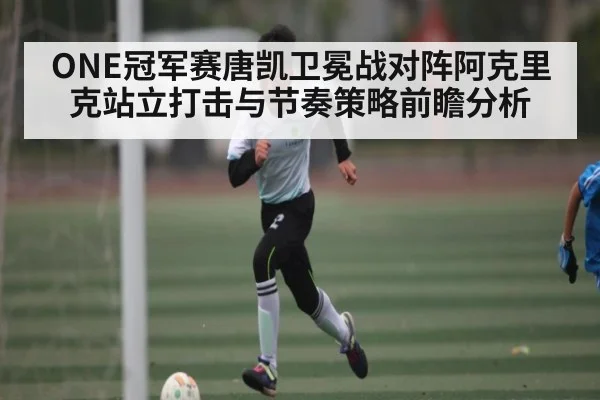 ONE冠军赛唐凯卫冕战对阵阿克里克站立打击与节奏策略前瞻分析